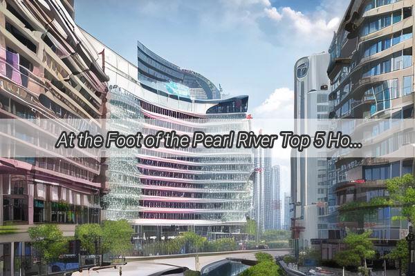  At the Foot of the Pearl River Top 5 Hotels Near the Guangzhou TV Tower for Unforgettable Stays